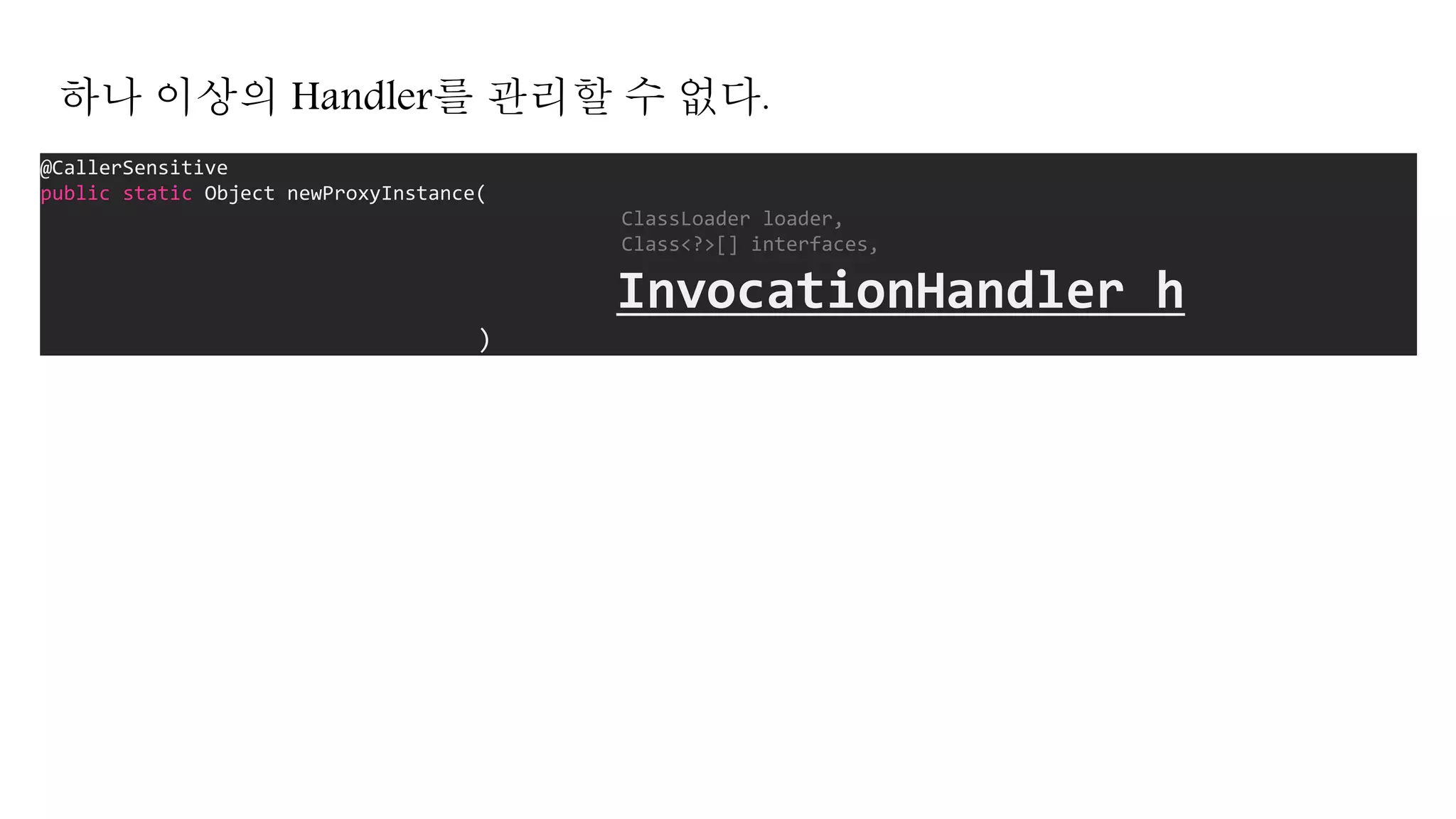 @CallerSensitive
public static Object newProxyInstance(
ClassLoader loader,
Class<?>[] interfaces,
InvocationHandler h
)
하나 이상의 Handler를 관리할 수 없다.
 
