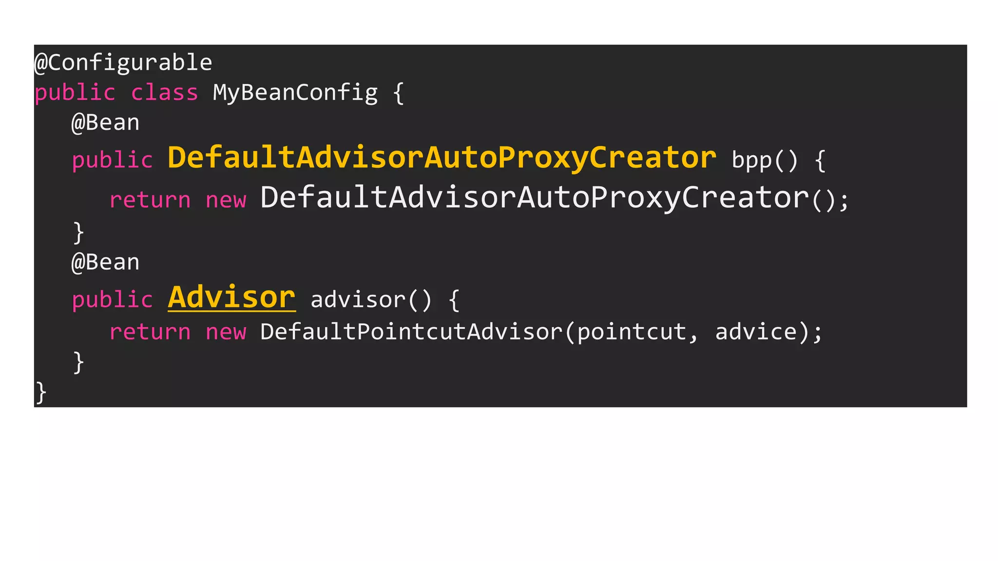 @Configurable
public class MyBeanConfig {
@Bean
public DefaultAdvisorAutoProxyCreator bpp() {
return new DefaultAdvisorAutoProxyCreator();
}
@Bean
public Advisor advisor() {
return new DefaultPointcutAdvisor(pointcut, advice);
}
}
 