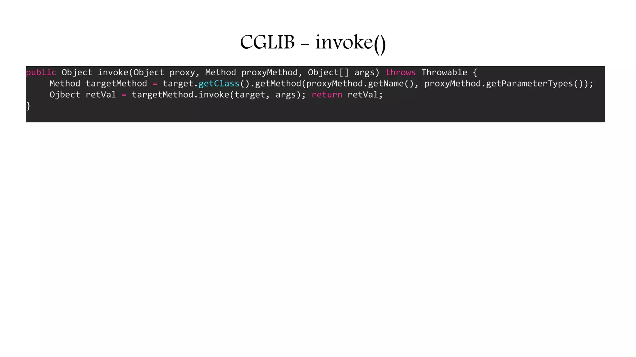 CGLIB - invoke()
public Object invoke(Object proxy, Method proxyMethod, Object[] args) throws Throwable {
Method targetMethod = target.getClass().getMethod(proxyMethod.getName(), proxyMethod.getParameterTypes());
Ojbect retVal = targetMethod.invoke(target, args); return retVal;
}
 
