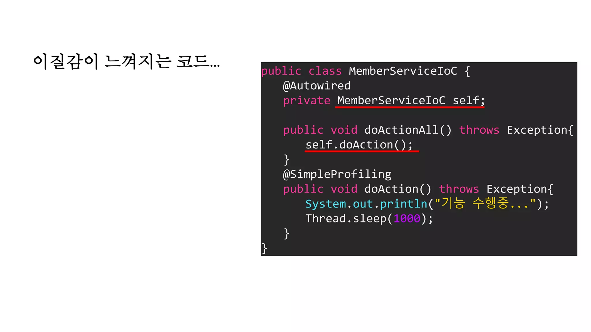 이질감이 느껴지는 코드... public class MemberServiceIoC {
@Autowired
private MemberServiceIoC self;
public void doActionAll() throws Exception{
self.doAction();
}
@SimpleProfiling
public void doAction() throws Exception{
System.out.println("기능 수행중...");
Thread.sleep(1000);
}
}
 