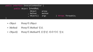 public interface InvocationHandler {
public Object invoke(
Object proxy
, Method method
, Object[] args ) throws Throwable;
}
• Object Proxy의 Object
• Method Proxy의 Method 정보
• Object[] Proxy의 Method에 포함된 파라미터 정보
 