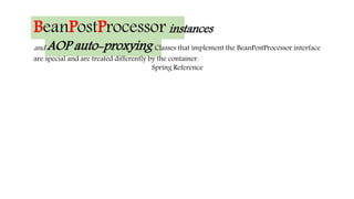 BeanPostProcessor instances
and AOP auto-proxying Classes that implement the BeanPostProcessor interface
are special and are treated differently by the container.
Spring Reference
 