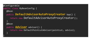 @Configurable
public class MyBeanConfig {
@Bean
public DefaultAdvisorAutoProxyCreator bpp() {
return new DefaultAdvisorAutoProxyCreator();
}
@Bean
public Advisor advisor() {
return new DefaultPointcutAdvisor(pointcut, advice);
}
}
 