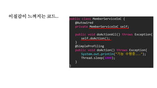 이질감이 느껴지는 코드... public class MemberServiceIoC {
@Autowired
private MemberServiceIoC self;
public void doActionAll() throws Exception{
self.doAction();
}
@SimpleProfiling
public void doAction() throws Exception{
System.out.println("기능 수행중...");
Thread.sleep(1000);
}
}
 