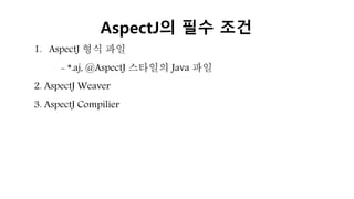 1. AspectJ 형식 파일
- *.aj, @AspectJ 스타일의 Java 파일
2. AspectJ Weaver
3. AspectJ Compilier
AspectJ의 필수 조건
 