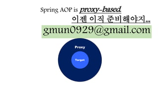 Spring AOP is proxy-based.
이젠 이직 준비해야지,,,
gmun0929@gmail.com
Proxy
Target
 