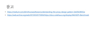 • https://medium.com/@mithunsasidharan/understanding-the-proxy-design-pattern-5e63fe38052a
• https://web.archive.org/web/20150520175004/https://docs.codehaus.org/display/AW/AOP+Benchmark
참고
 