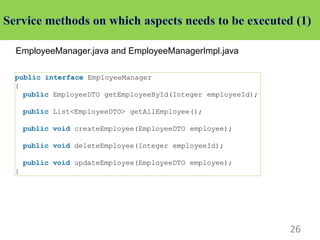 26
EmployeeManager.java and EmployeeManagerImpl.java
public interface EmployeeManager
{
public EmployeeDTO getEmployeeById(Integer employeeId);
public List<EmployeeDTO> getAllEmployee();
public void createEmployee(EmployeeDTO employee);
public void deleteEmployee(Integer employeeId);
public void updateEmployee(EmployeeDTO employee);
}
 