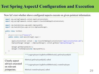 29
Now let’s test whether above configured aspects execute on given pointcut information.
Clearly aspect
advices executed
on relevant
jointpoints.
 