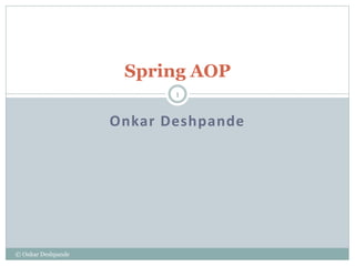 Spring AOP 
Onkar Deshpande 
© Onkar Deshpande 
1 
 