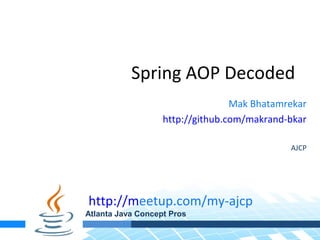 Spring AOP Decoded
Mak Bhatamrekar
http://github.com/makrand-bkar
AJCP
http://meetup.com/my-ajcp
Atlanta Java Concept Pros
 