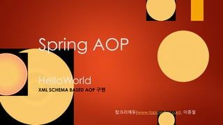 Spring AOP
HelloWorld
XML SCHEMA BASED AOP 구현
탑크리에듀(www.topcredu.co.kr), 이종철
 