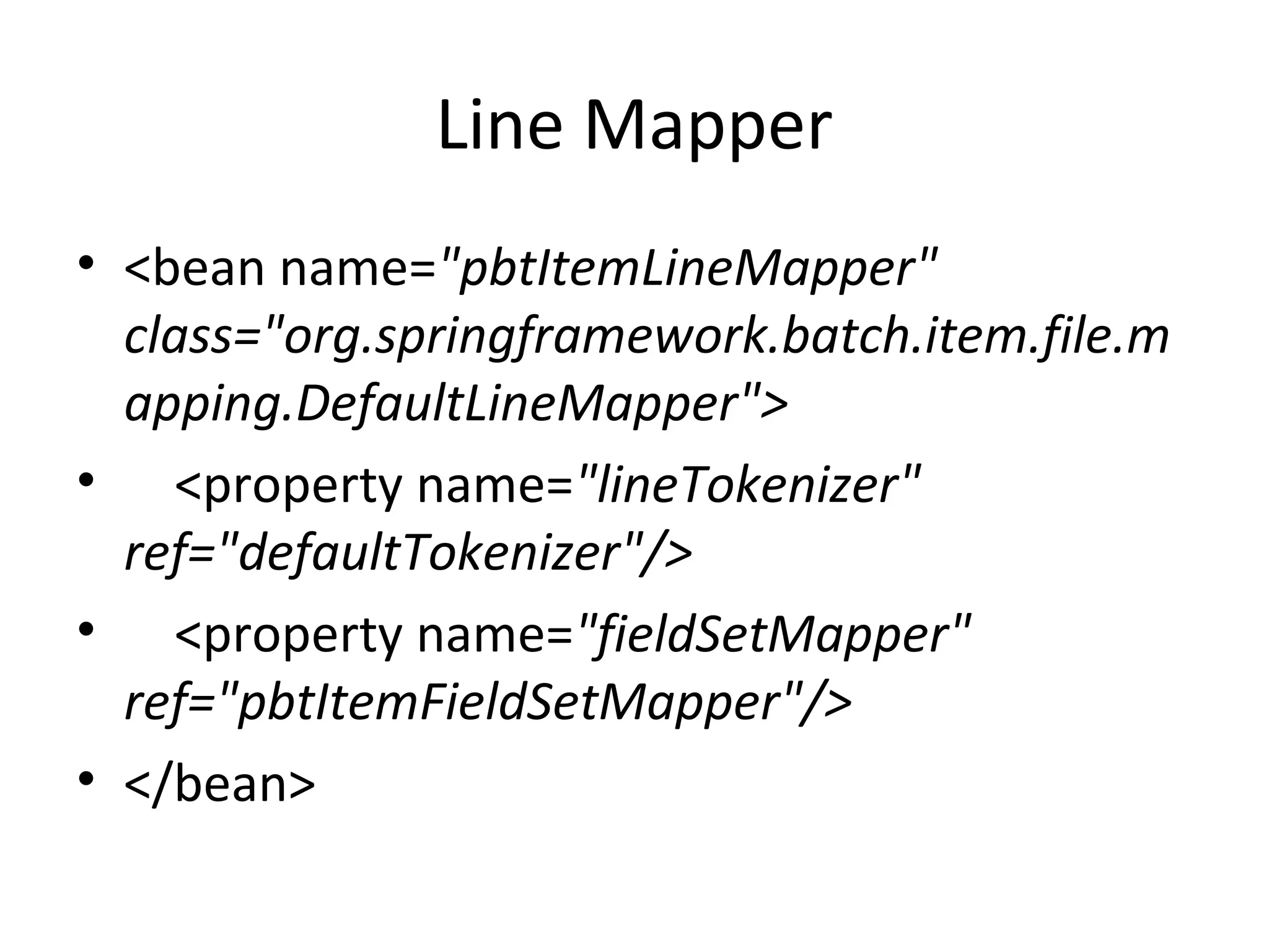 Line Mapper
• <bean name="pbtItemLineMapper"
class="org.springframework.batch.item.file.m
apping.DefaultLineMapper">
• <property name="lineTokenizer"
ref="defaultTokenizer"/>
• <property name="fieldSetMapper"
ref="pbtItemFieldSetMapper"/>
• </bean>
 
