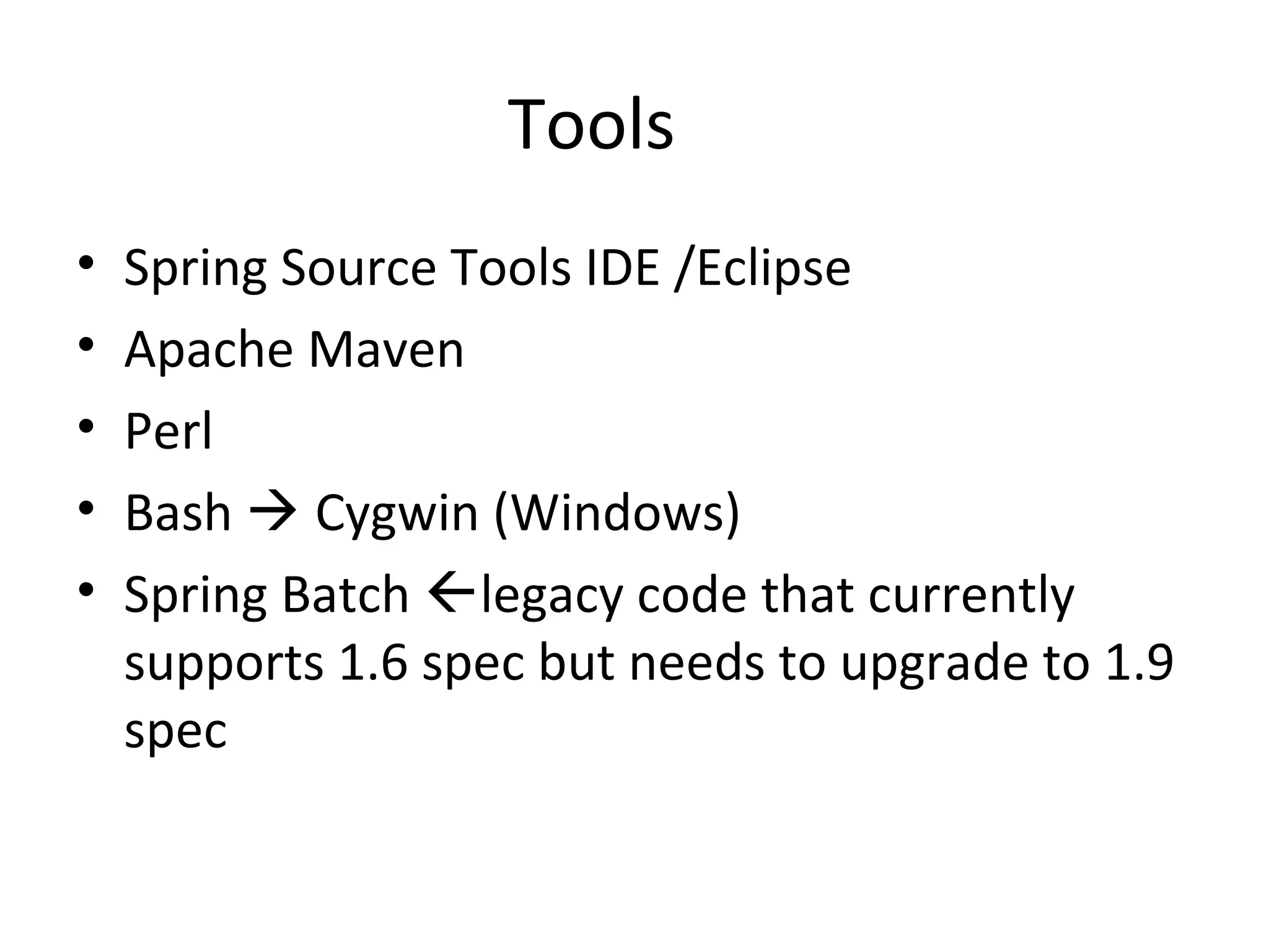 Tools
• Spring Source Tools IDE /Eclipse
• Apache Maven
• Perl
• Bash  Cygwin (Windows)
• Spring Batch legacy code that currently
supports 1.6 spec but needs to upgrade to 1.9
spec
 