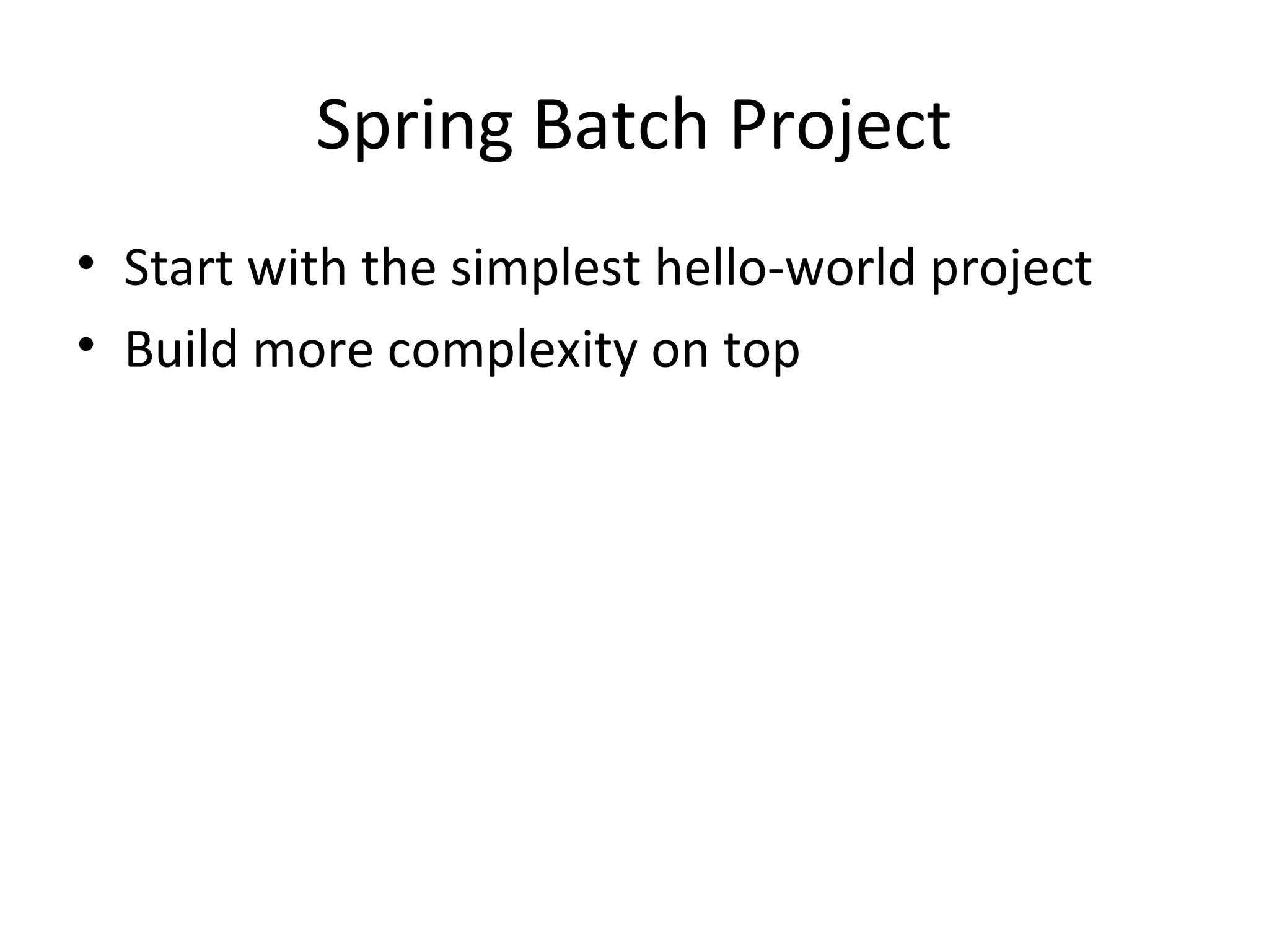 Spring Batch Project
• Start with the simplest hello-world project
• Build more complexity on top
 