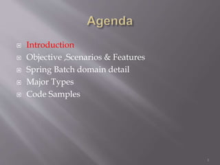  Introduction
 Objective ,Scenarios & Features
 Spring Batch domain detail
 Major Types
 Code Samples
1
 