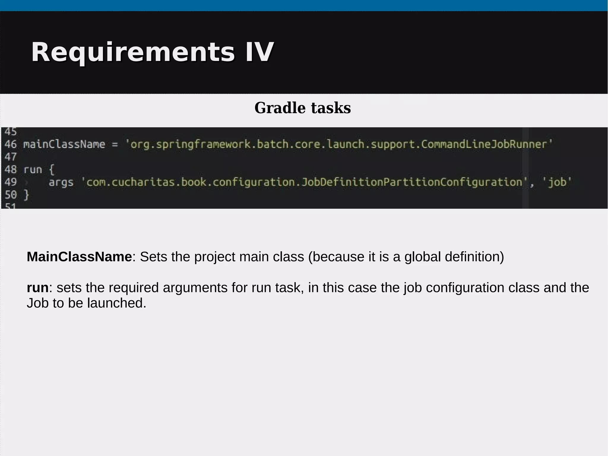 Requirements IVRequirements IV
Gradle tasks
MainClassName: Sets the project main class (because it is a global definition)
run: sets the required arguments for run task, in this case the job configuration class and the
Job to be launched.
 