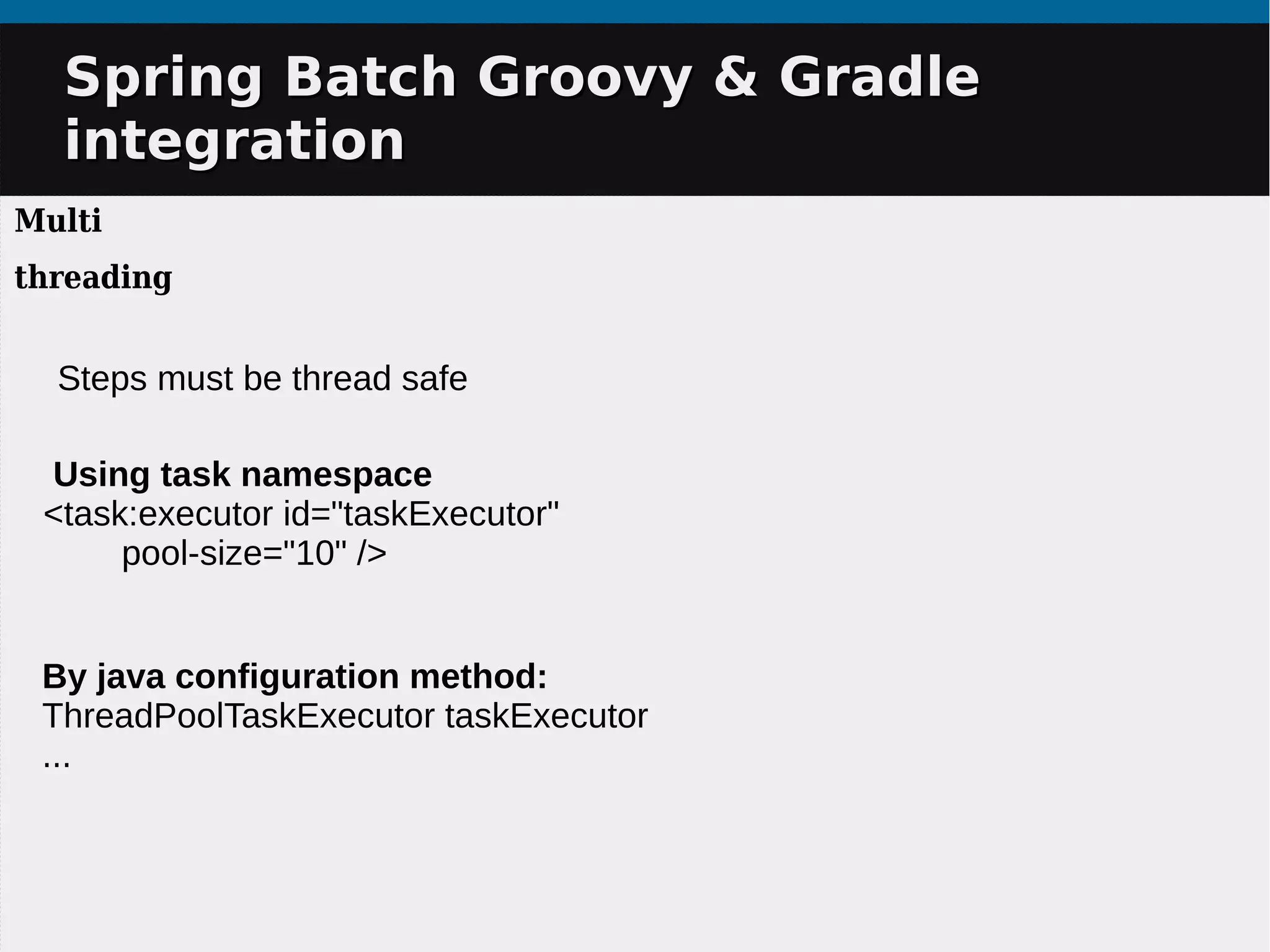 Spring Batch Groovy & GradleSpring Batch Groovy & Gradle
integrationintegration
Multi
threading
Using task namespace
<task:executor id="taskExecutor"
pool-size="10" />
By java configuration method:
ThreadPoolTaskExecutor taskExecutor
...
Steps must be thread safe
 