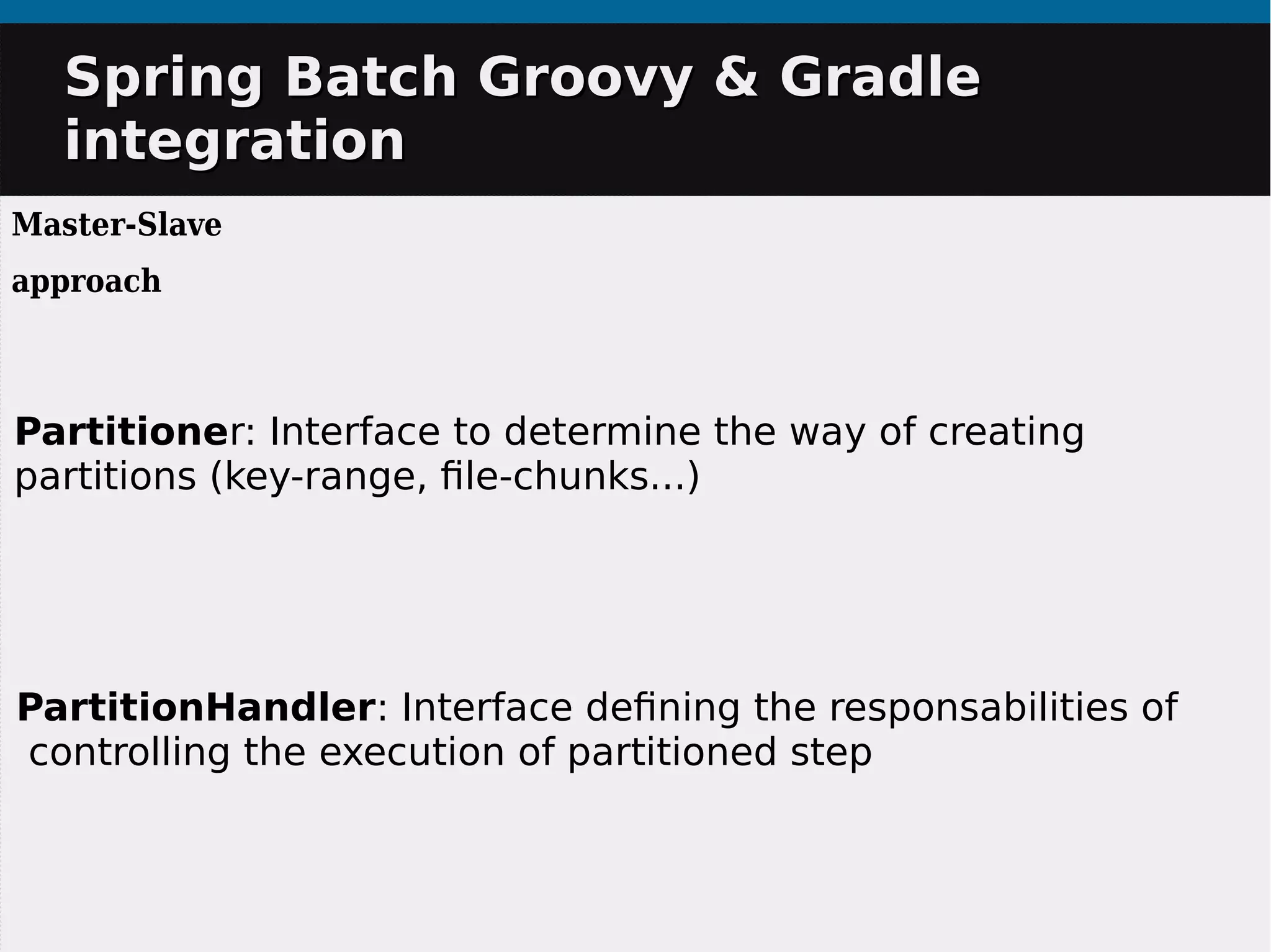 PartitionHandler: Interface defining the responsabilities of
controlling the execution of partitioned step
Partitioner: Interface to determine the way of creating
partitions (key-range, file-chunks...)
Spring Batch Groovy & GradleSpring Batch Groovy & Gradle
integrationintegration
Master-Slave
approach
 