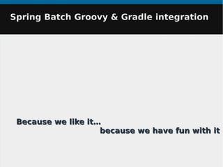 Spring Batch Groovy & Gradle integrationSpring Batch Groovy & Gradle integration
Because we like it…Because we like it…
because we have fun with itbecause we have fun with it
 