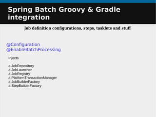 @Configuration
@EnableBatchProcessing
Injects
a JobRepository
a JobLauncher
a JobRegistry
a PlatformTransactionManager
a JobBuilderFactory
a StepBuilderFactory
Spring Batch Groovy & GradleSpring Batch Groovy & Gradle
integrationintegration
Job definition configurations, steps, tasklets and stuf
 