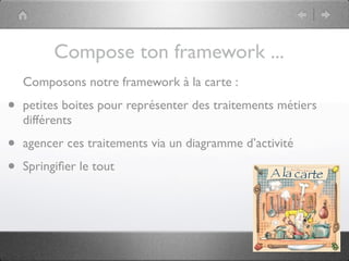 Compose ton framework ...
    Composons notre framework à la carte :

•   petites boites pour représenter des traitements métiers
    différents

•   agencer ces traitements via un diagramme d’activité

•   Springiﬁer le tout
 
