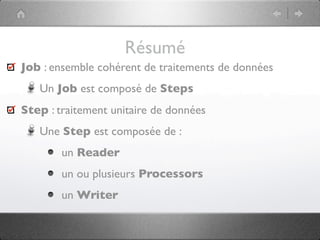 Résumé
Job : ensemble cohérent de traitements de données
   Un Job est composé de Steps
Step : traitement unitaire de données
   Une Step est composée de :
        un Reader
        un ou plusieurs Processors
        un Writer
 