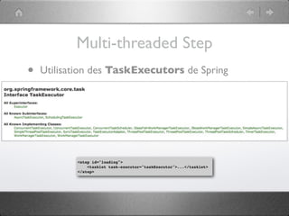 Multi-threaded Step
•   Utilisation des TaskExecutors de Spring




           <step id="loading">
               <tasklet task-executor="taskExecutor">...</tasklet>
           </step>
 