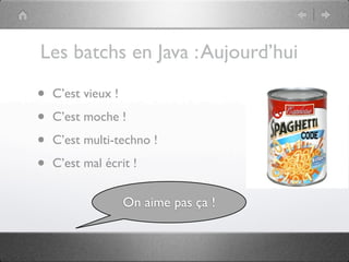 Les batchs en Java : Aujourd’hui

•   C’est vieux !

•   C’est moche !

•   C’est multi-techno !

•   C’est mal écrit !


                    On aime pas ça !
 