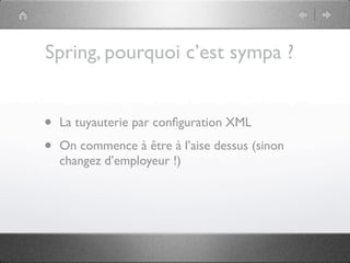 Spring, pourquoi c’est sympa ?


•   La tuyauterie par conﬁguration XML

•   On commence à être à l’aise dessus (sinon
    changez d’employeur !)
 