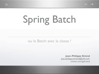 Spring Batch
 ou le Batch avec la classe !


                           Jean-Philippe Briend
                      jean-philippe.briend@inﬁn-it.fr
                                 twitter.com/jpbriend
 