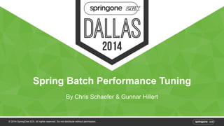 Spring Batch Performance Tuning 
By Chris Schaefer & Gunnar Hillert 
© 2014 SpringOne 2GX. All rights reserved. Do not distribute without permission. 
 