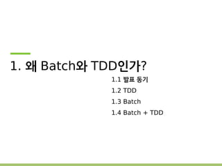 1. 왜 Batch와 TDD인가? 
1.1 발표 동기 
1.2 TDD 
1.3 Batch 
1.4 Batch + TDD 
 