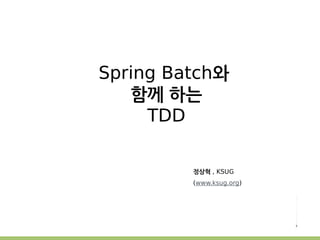 Spring Batch와 
함께 하는 
TDD 
정상혁 , KSUG 
(www.ksug.org) 
 