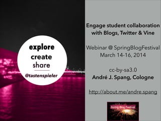 Engage student collaboration
with Blogs, Twitter & Vine
!
Webinar @ SpringBlogFestival
March 14-16, 2014
!
cc-by-sa3.0
André J. Spang, Cologne
!
http://about.me/andre.spang
 