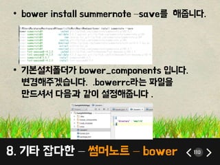 8. 기타 잡다한 – 썸머노트 – bower 110
• bower install summernote –save를 해줍니다.
• 기본설치폴더가 bower_components 입니다.
변경해주겠습니다. .bowerrc라는 ...