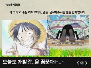 오늘도 개발왕..을 꿈꾼다!-_- 121
(현실은 시궁창)
아 그리고..좋은 라이브러리, 글들 공유해주시는 분들 캄사합니다.
 