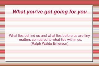 What you've got going for you What lies behind us and what lies before us are tiny matters compared to what lies within us. (Ralph Waldo Emerson) 