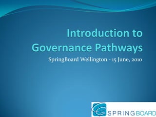 Introduction to Governance Pathways SpringBoard Wellington - 15 June, 2010 