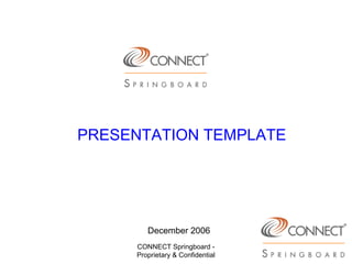 PRESENTATION TEMPLATE




        December 2006
     CONNECT Springboard -
     Proprietary & Confidential
 