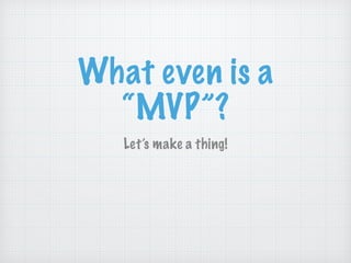 What even is a
“MVP”?
Let’s make a thing!
 