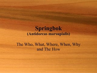 Springbok (Antidorcas marsupialis) The Who, What, Where, When, Why and The How 