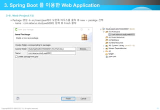 Copyright©2015 ABACUS, Co. All rights reserved. 11
3. Spring Boot 를 이용한 Web Application
3-9. Web Project개발
 Package 생성  src/main/java에서 오른쪽 마우스를 클릭 후 new > pacakge 선택
- name : com.iabacus.study.web0001 입력 후 Finish 클릭
 