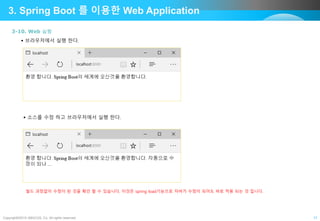 Copyright©2015 ABACUS, Co. All rights reserved. 17
3. Spring Boot 를 이용한 Web Application
3-10. Web 실행
 브라우저에서 실행 한다.
 소스를 수정 하고 브라우저에서 실행 한다.
빌드 과정없이 수정이 된 것을 확인 할 수 있습니다, 이것은 spring load기능으로 자바가 수정이 되어도 바로 적용 되는 것 입니다.
 