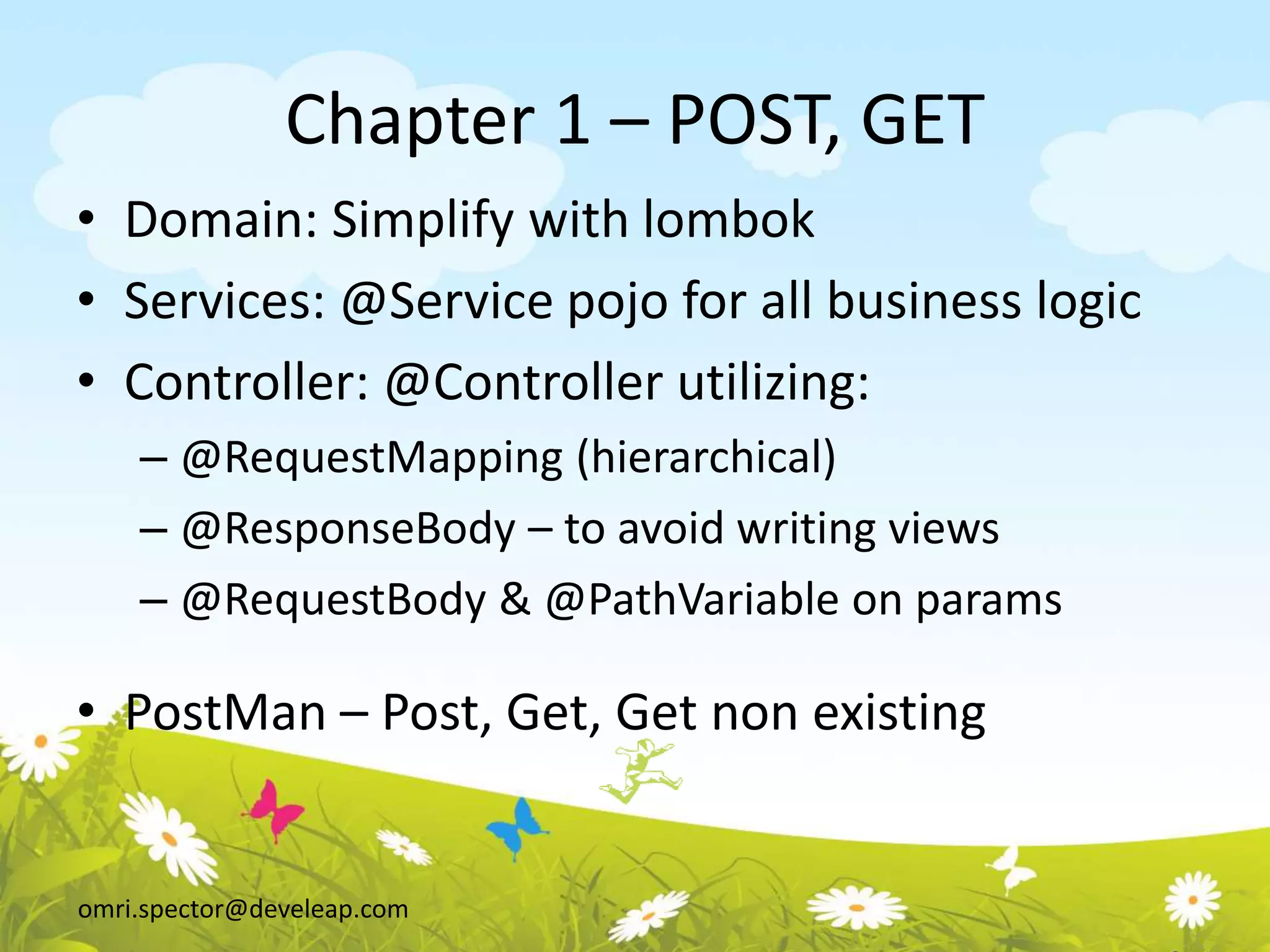 omri.spector@develeap.com
Chapter 1 – POST, GET
• Domain: Simplify with lombok
• Services: @Service pojo for all business logic
• Controller: @Controller utilizing:
– @RequestMapping (hierarchical)
– @ResponseBody – to avoid writing views
– @RequestBody & @PathVariable on params
• PostMan – Post, Get, Get non existing
 