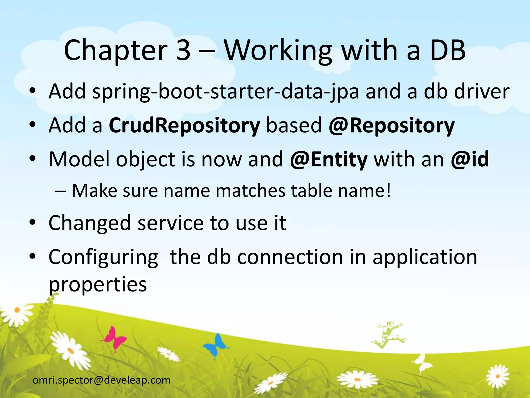 omri.spector@develeap.com
Chapter 3 – Working with a DB
• Add spring-boot-starter-data-jpa and a db driver
• Add a CrudRepository based @Repository
• Model object is now and @Entity with an @id
– Make sure name matches table name!
• Changed service to use it
• Configuring the db connection in application
properties
 