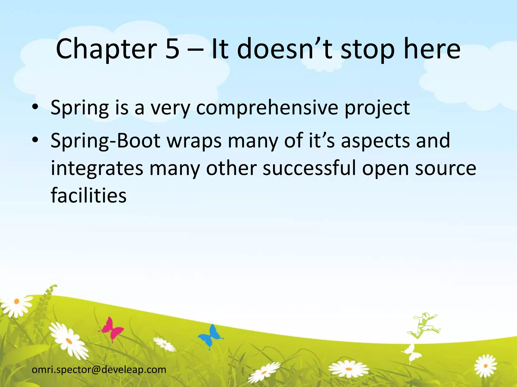 omri.spector@develeap.com
Chapter 5 – It doesn’t stop here
• Spring is a very comprehensive project
• Spring-Boot wraps many of it’s aspects and
integrates many other successful open source
facilities
 