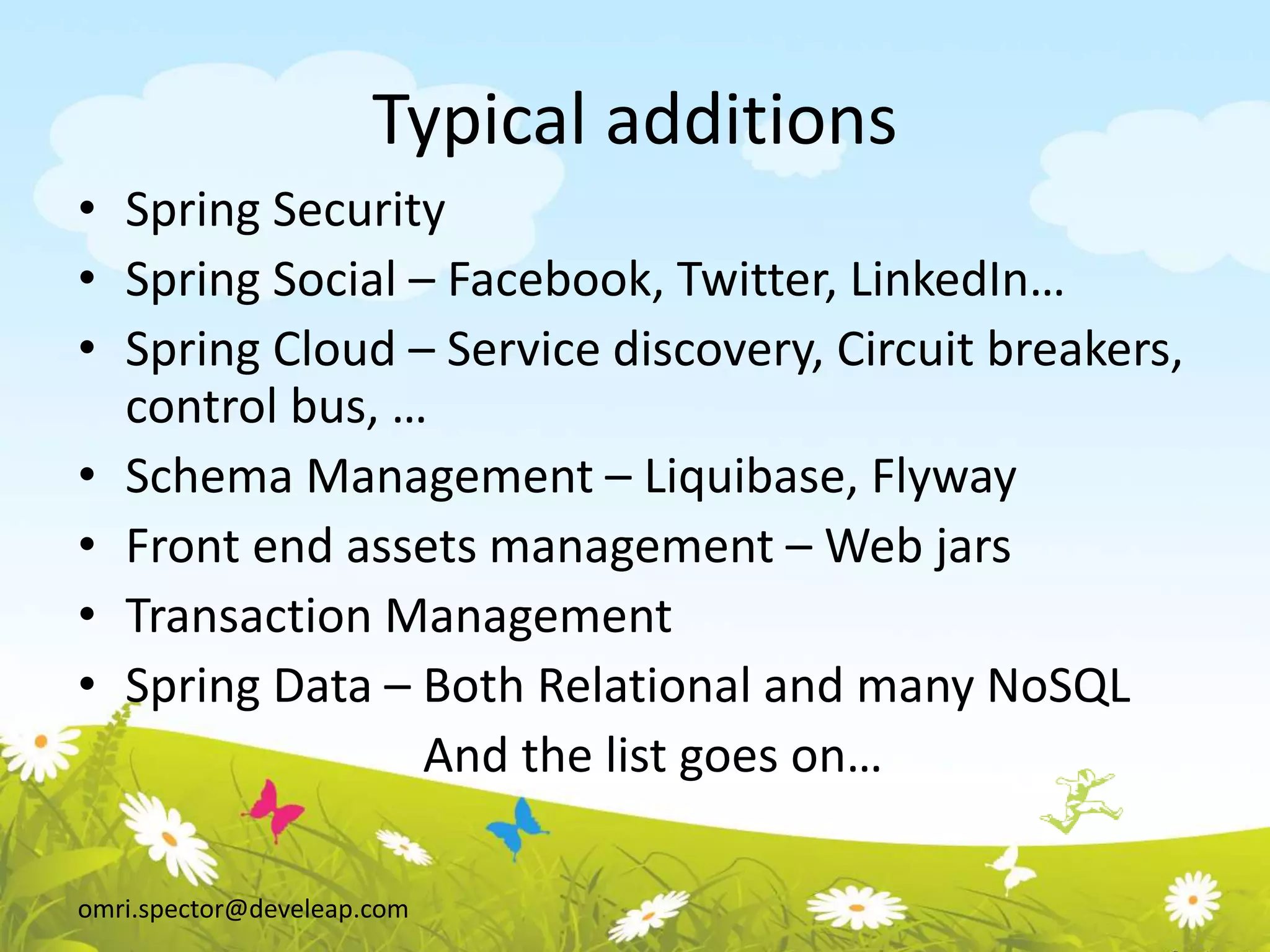 omri.spector@develeap.com
Typical additions
• Spring Security
• Spring Social – Facebook, Twitter, LinkedIn…
• Spring Cloud – Service discovery, Circuit breakers,
control bus, …
• Schema Management – Liquibase, Flyway
• Front end assets management – Web jars
• Transaction Management
• Spring Data – Both Relational and many NoSQL
And the list goes on…
 