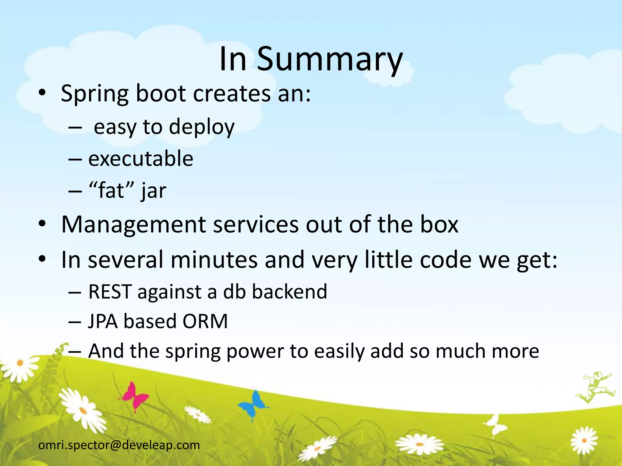 omri.spector@develeap.com
In Summary
• Spring boot creates an:
– easy to deploy
– executable
– “fat” jar
• Management services out of the box
• In several minutes and very little code we get:
– REST against a db backend
– JPA based ORM
– And the spring power to easily add so much more
 