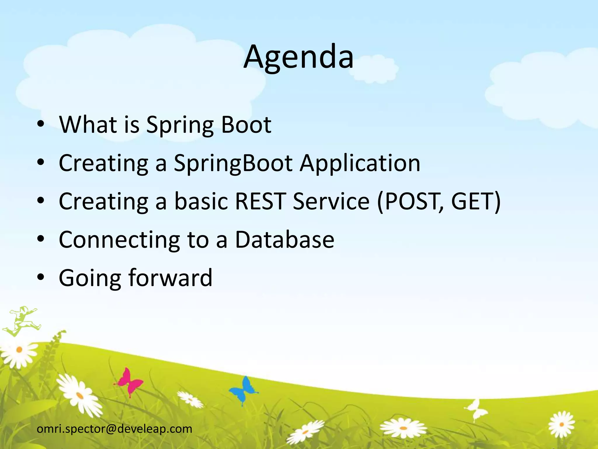 omri.spector@develeap.com
Agenda
• What is Spring Boot
• Creating a SpringBoot Application
• Creating a basic REST Service (POST, GET)
• Connecting to a Database
• Going forward
 